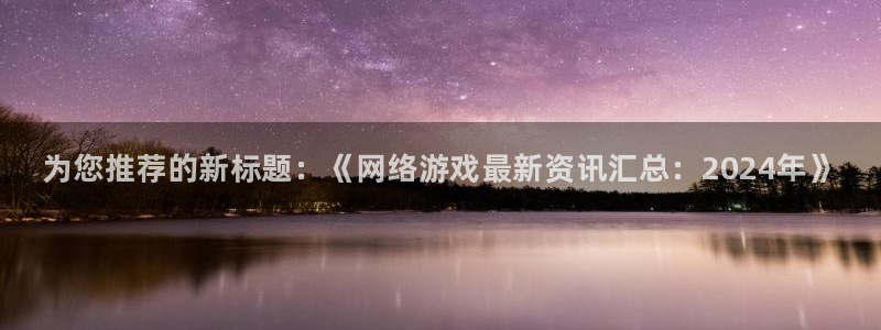 赢咖娱乐平台注册资金多少：为您推荐的新标题：《网络游戏最新资
