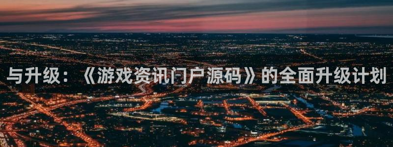 赢咖娱乐怎么注册：与升级：《游戏资讯门户源码》的全面升级计划