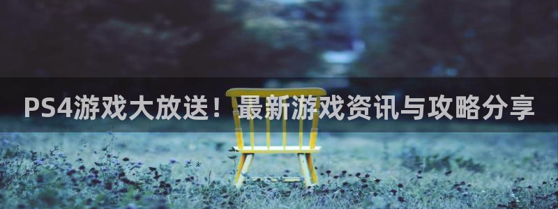 赢咖娱乐注册账号：PS4游戏大放送！最新游戏资讯与攻略分享